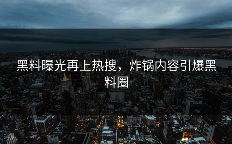 黑料曝光再上热搜，炸锅内容引爆黑料圈