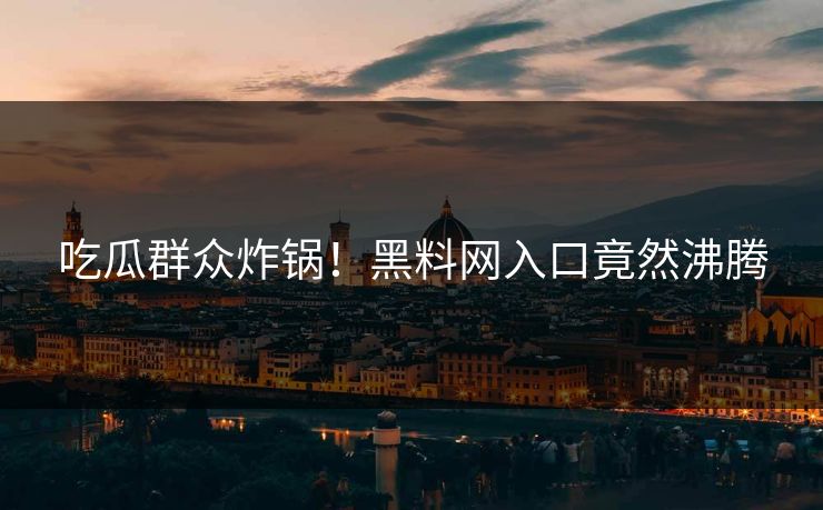 吃瓜群众炸锅！黑料网入口竟然沸腾