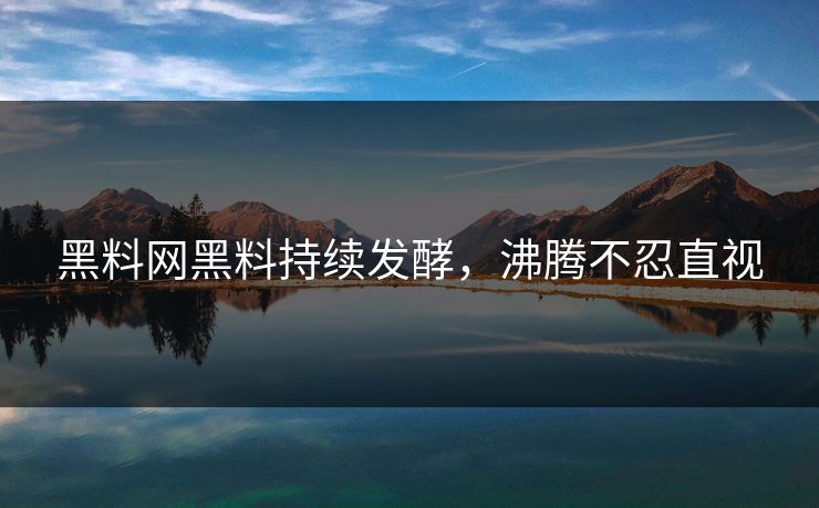 黑料网黑料持续发酵，沸腾不忍直视