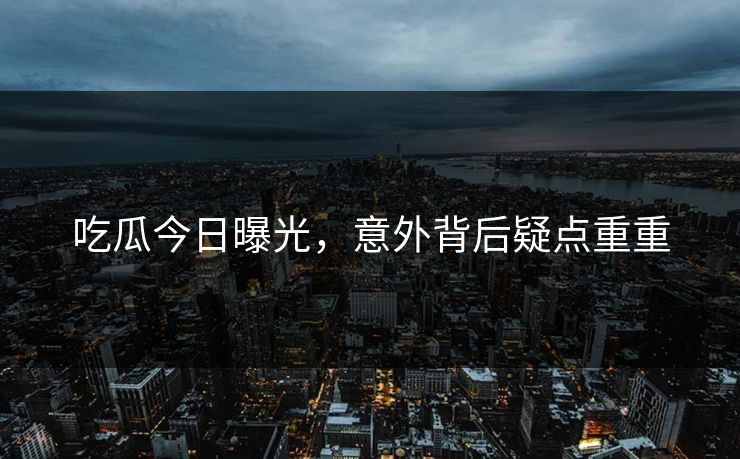 吃瓜今日曝光，意外背后疑点重重