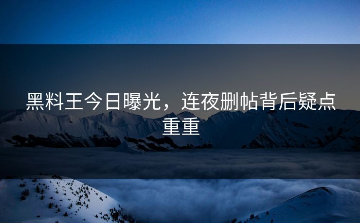 黑料王今日曝光，连夜删帖背后疑点重重