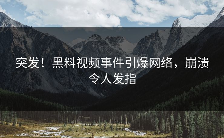突发！黑料视频事件引爆网络，崩溃令人发指