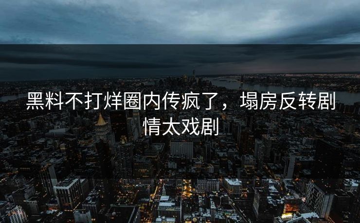 黑料不打烊圈内传疯了，塌房反转剧情太戏剧