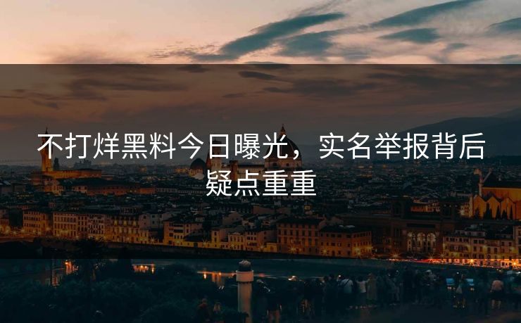 不打烊黑料今日曝光，实名举报背后疑点重重