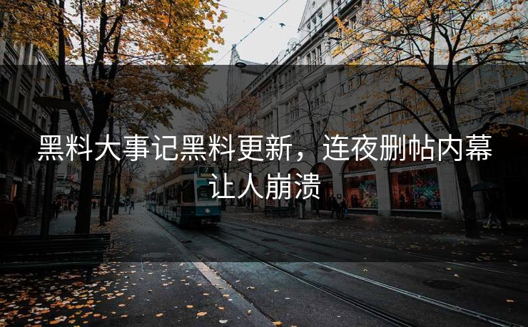 黑料大事记黑料更新，连夜删帖内幕让人崩溃