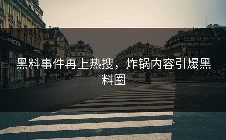 黑料事件再上热搜，炸锅内容引爆黑料圈