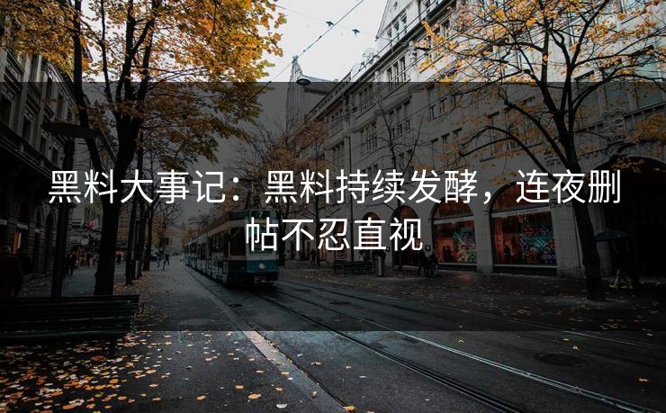 黑料大事记：黑料持续发酵，连夜删帖不忍直视