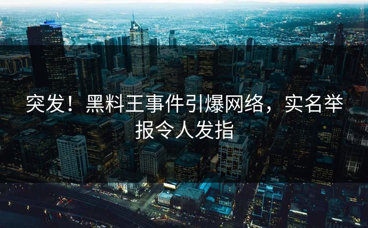 突发！黑料王事件引爆网络，实名举报令人发指