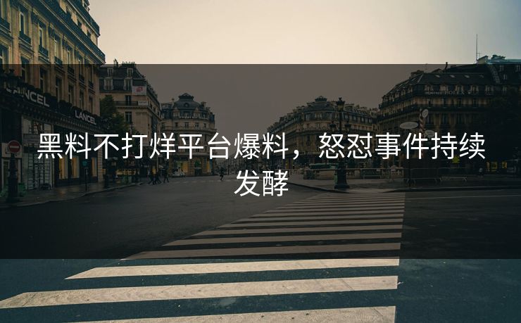黑料不打烊平台爆料，怒怼事件持续发酵