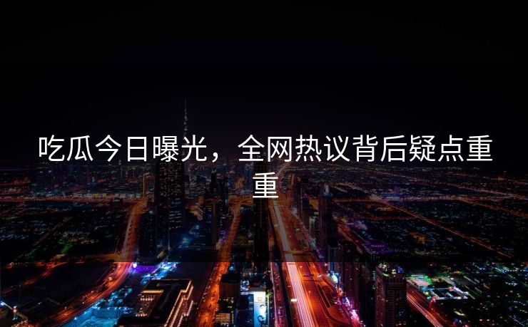 吃瓜今日曝光，全网热议背后疑点重重