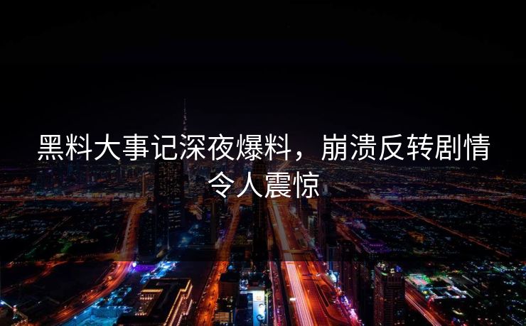 黑料大事记深夜爆料，崩溃反转剧情令人震惊