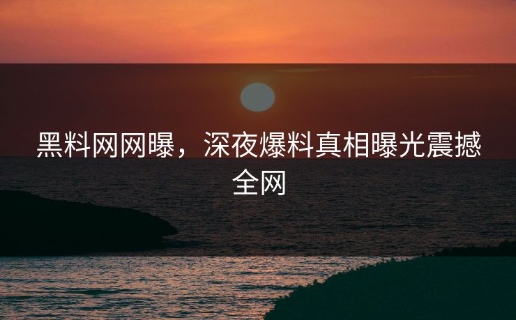 黑料网网曝，深夜爆料真相曝光震撼全网