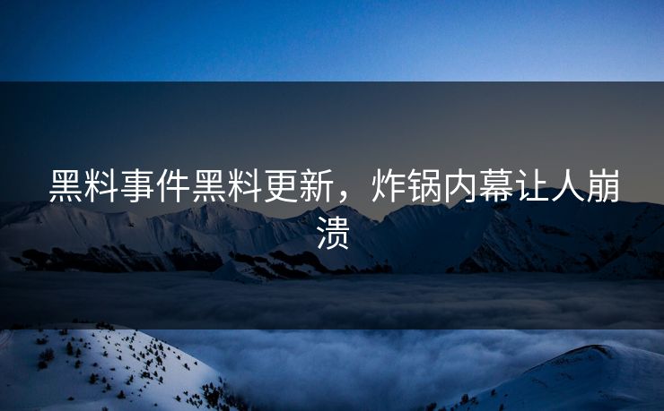 黑料事件黑料更新，炸锅内幕让人崩溃