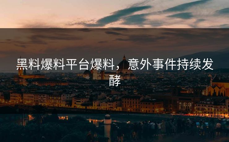 黑料爆料平台爆料，意外事件持续发酵