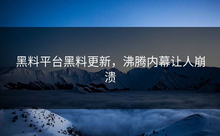 黑料平台黑料更新，沸腾内幕让人崩溃