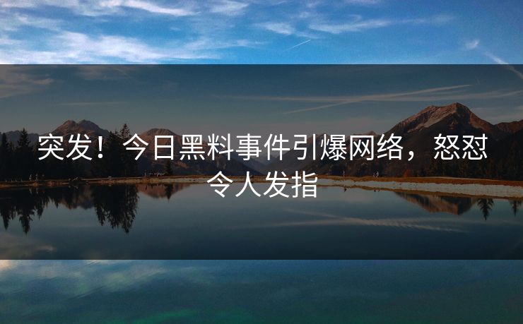 突发！今日黑料事件引爆网络，怒怼令人发指