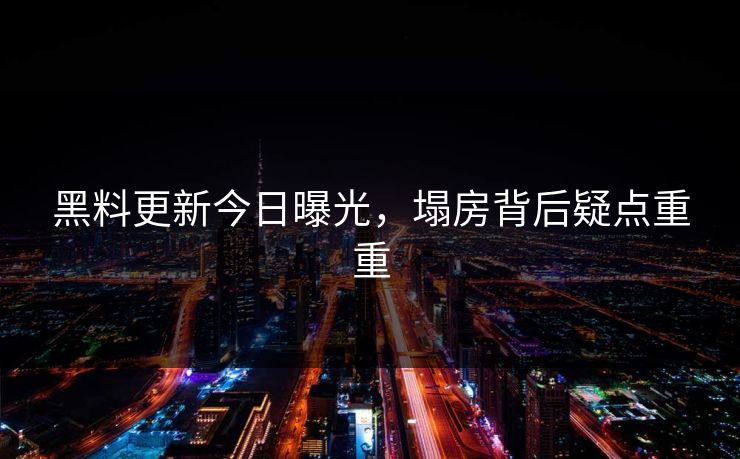 黑料更新今日曝光，塌房背后疑点重重