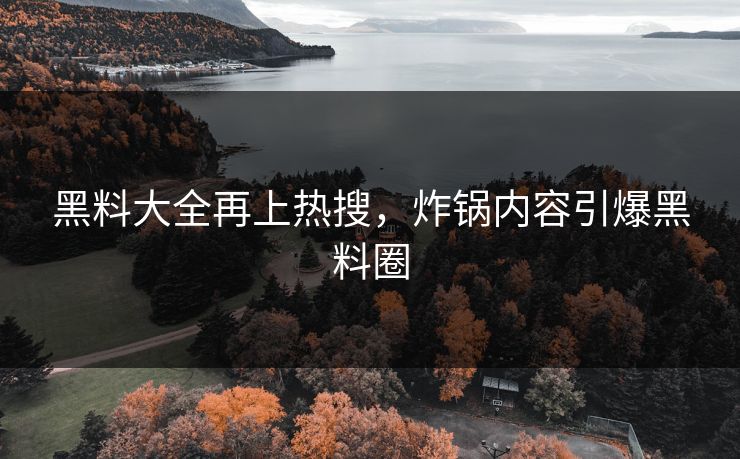 黑料大全再上热搜，炸锅内容引爆黑料圈
