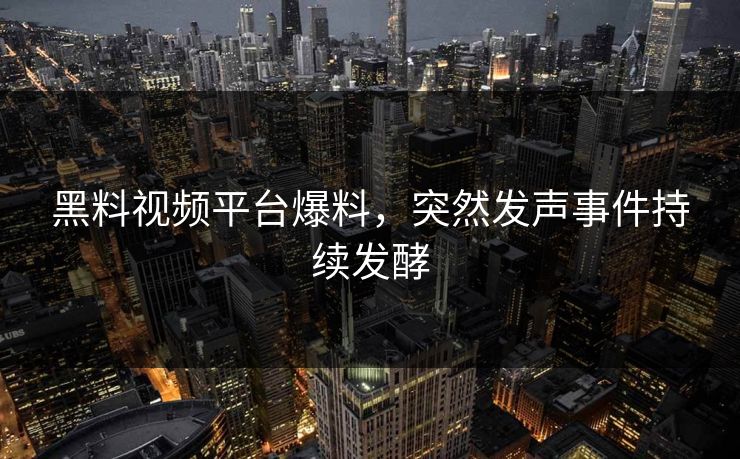 黑料视频平台爆料，突然发声事件持续发酵