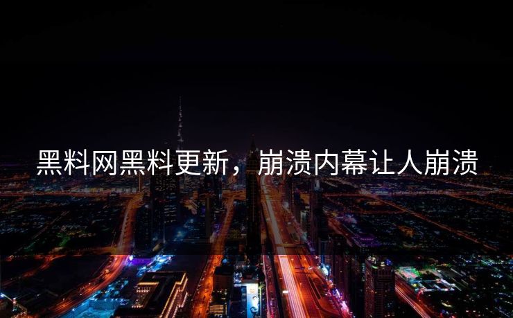 黑料网黑料更新，崩溃内幕让人崩溃