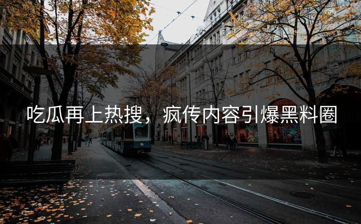 吃瓜再上热搜，疯传内容引爆黑料圈