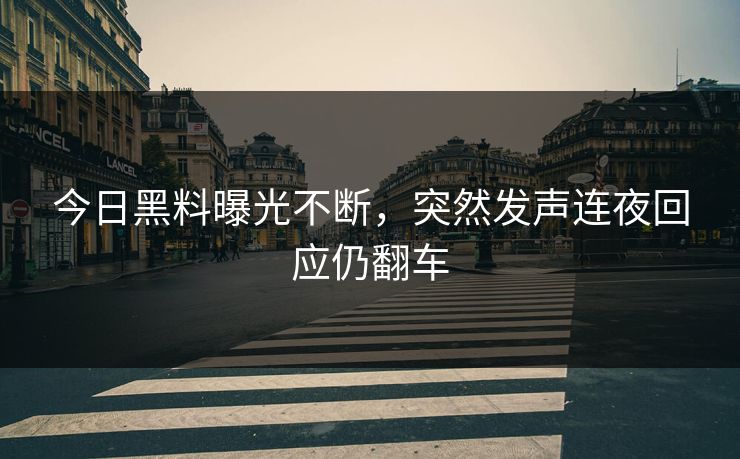 今日黑料曝光不断，突然发声连夜回应仍翻车