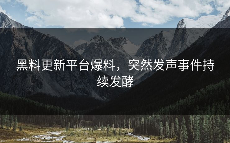 黑料更新平台爆料，突然发声事件持续发酵