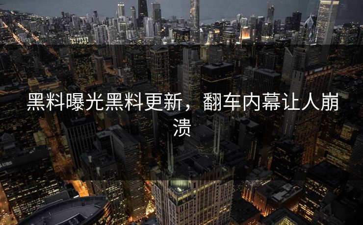 黑料曝光黑料更新，翻车内幕让人崩溃