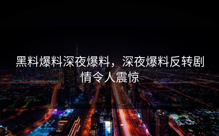 黑料爆料深夜爆料，深夜爆料反转剧情令人震惊