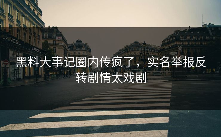 黑料大事记圈内传疯了，实名举报反转剧情太戏剧