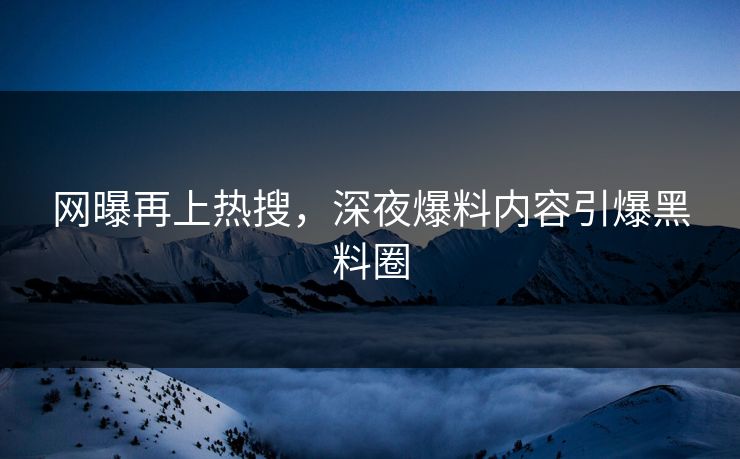 网曝再上热搜，深夜爆料内容引爆黑料圈
