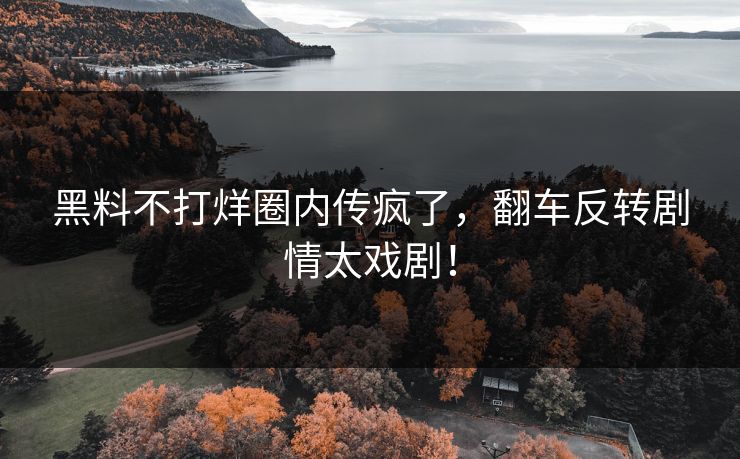 黑料不打烊圈内传疯了，翻车反转剧情太戏剧！