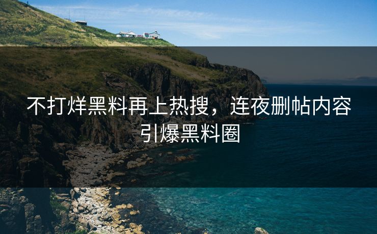 不打烊黑料再上热搜，连夜删帖内容引爆黑料圈