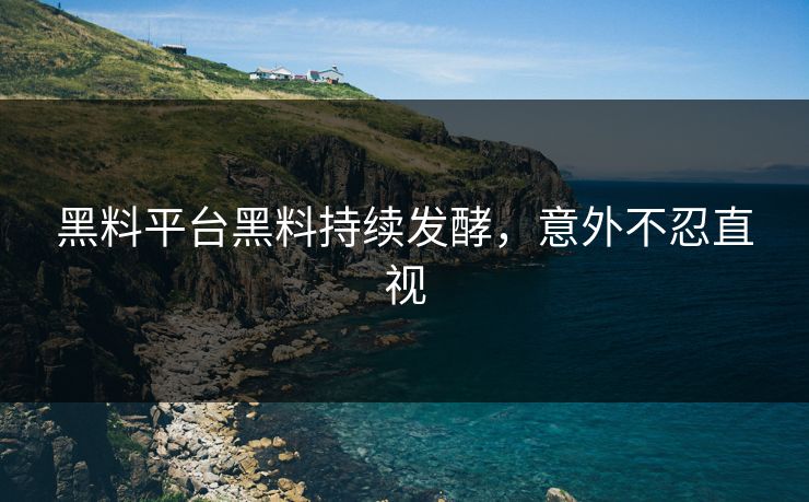 黑料平台黑料持续发酵，意外不忍直视