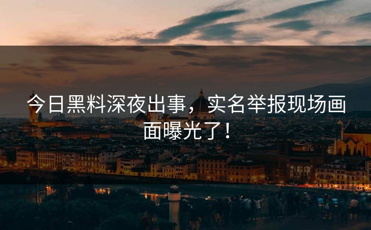 今日黑料深夜出事，实名举报现场画面曝光了！