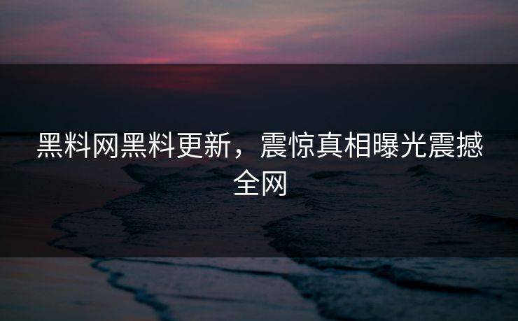 黑料网黑料更新，震惊真相曝光震撼全网