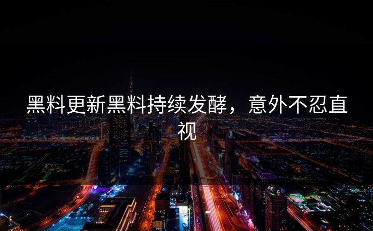 黑料更新黑料持续发酵，意外不忍直视