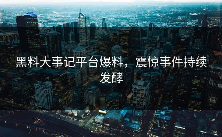 黑料大事记平台爆料，震惊事件持续发酵