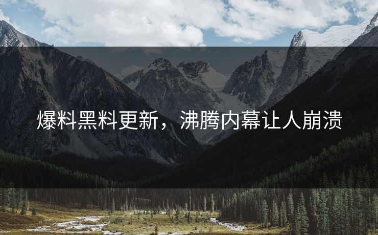 爆料黑料更新，沸腾内幕让人崩溃