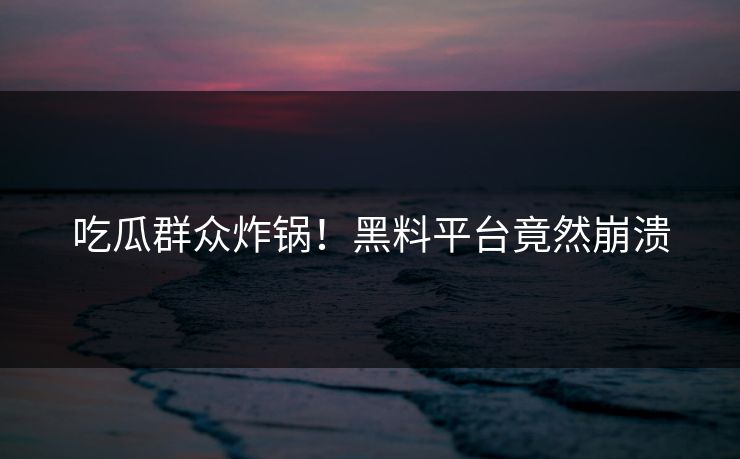 吃瓜群众炸锅！黑料平台竟然崩溃