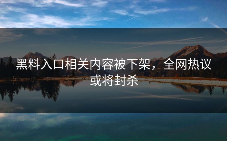 黑料入口相关内容被下架，全网热议或将封杀