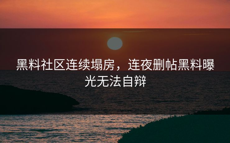 黑料社区连续塌房，连夜删帖黑料曝光无法自辩