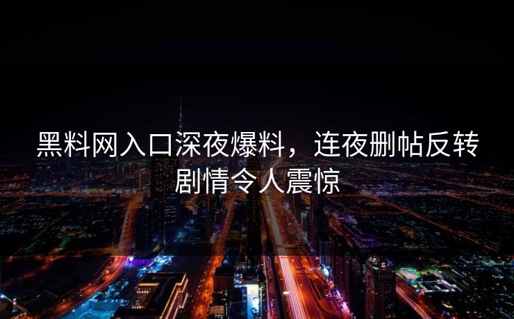 黑料网入口深夜爆料，连夜删帖反转剧情令人震惊