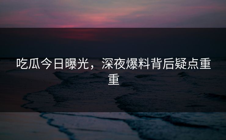 吃瓜今日曝光，深夜爆料背后疑点重重