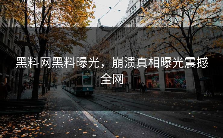 黑料网黑料曝光，崩溃真相曝光震撼全网