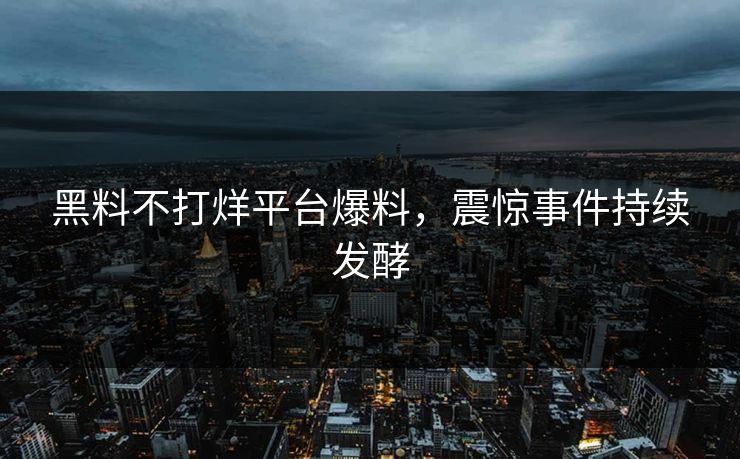 黑料不打烊平台爆料，震惊事件持续发酵