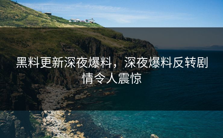 黑料更新深夜爆料，深夜爆料反转剧情令人震惊