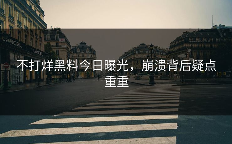 不打烊黑料今日曝光，崩溃背后疑点重重