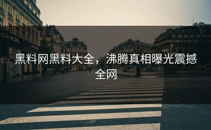 黑料网黑料大全，沸腾真相曝光震撼全网