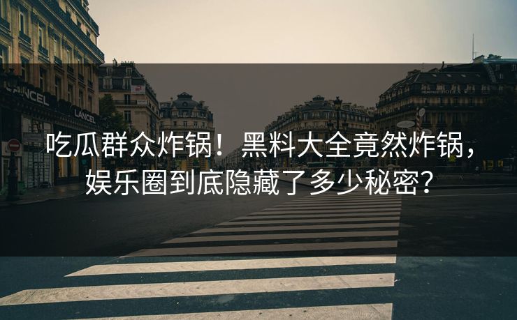 吃瓜群众炸锅！黑料大全竟然炸锅，娱乐圈到底隐藏了多少秘密？